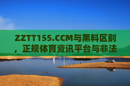 ZZTT155.CCM与黑料区别，正规体育资讯平台与非法信息的界限剖析
