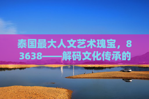泰国最大人文艺术瑰宝，83638——解码文化传承的璀璨华章
