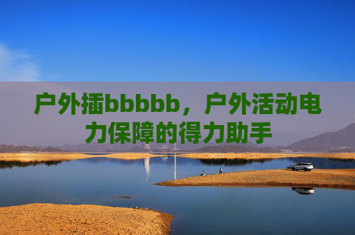 户外插bbbbb,户外活动电力保障的得力助手