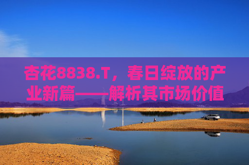 杏花8838.T，春日绽放的产业新篇——解析其市场价值与未来展望