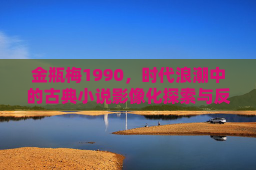 金瓶梅1990，时代浪潮中的古典小说影像化探索与反思