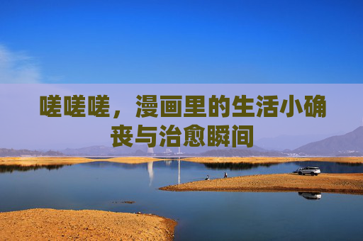 嗟嗟嗟，漫画里的生活小确丧与治愈瞬间