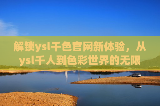 解锁ysl千色官网新体验,从ysl千人到色彩世界的无限可能