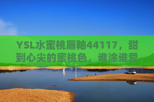 YSL水蜜桃唇釉44117，甜到心尖的蜜桃色，谁涂谁爱！