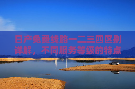 日产免费线路一二三四区别详解，不同服务等级的特点与适用场景分析