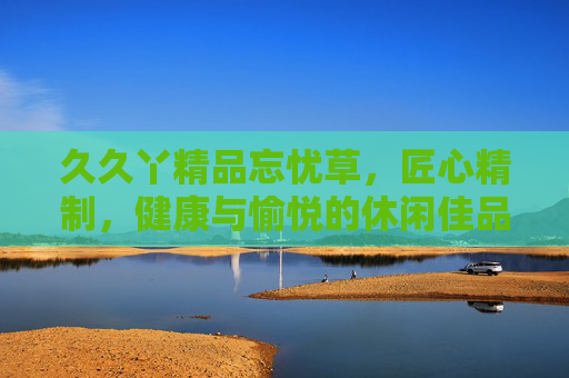 久久丫精品忘忧草，匠心精制，健康与愉悦的休闲佳品