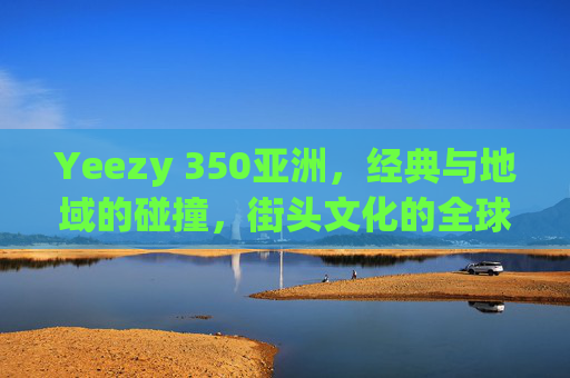 Yeezy 350亚洲，经典与地域的碰撞，街头文化的全球化表达