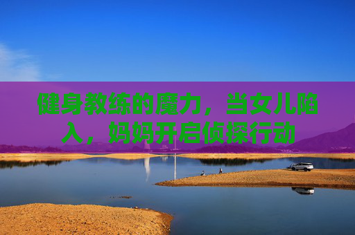 健身教练的魔力，当女儿陷入，妈妈开启侦探行动