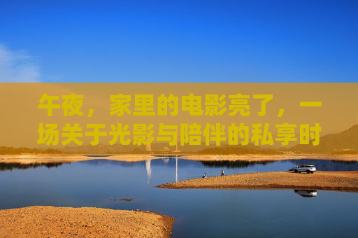 午夜，家里的电影亮了，一场关于光影与陪伴的私享时光