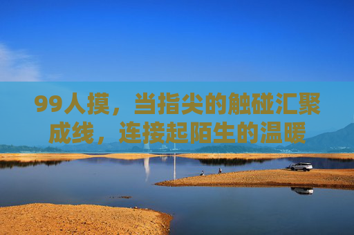 99人摸，当指尖的触碰汇聚成线，连接起陌生的温暖