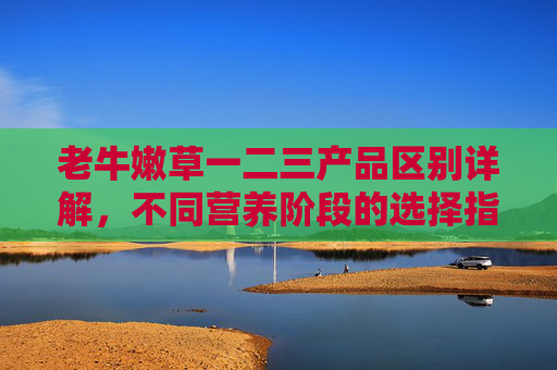 老牛嫩草一二三产品区别详解，不同营养阶段的选择指南