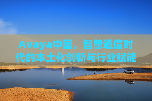Avaya中国，智慧通信时代的本土化创新与行业赋能