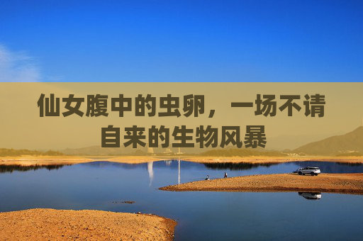 仙女腹中的虫卵，一场不请自来的生物风暴