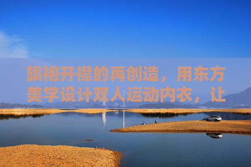 旗袍开襟的再创造，用东方美学设计双人运动内衣，让运动与美同行