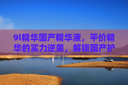 9l精华国产精华液,平价精华的实力逆袭,解锁国产护肤的新高度