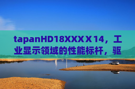 tapanHD18XXXⅩ14，工业显示领域的性能标杆，驱动智慧生产与精准检测