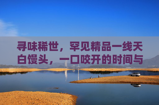 寻味稀世，罕见精品一线天白馒头，一口咬开的时间与匠心