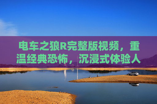 电车之狼R完整版视频，重温经典恐怖，沉浸式体验人性抉择的极致惊悚
