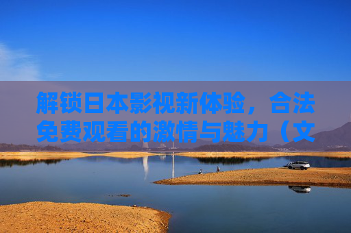 解锁日本影视新体验，合法免费观看的激情与魅力（文化探索指南）
