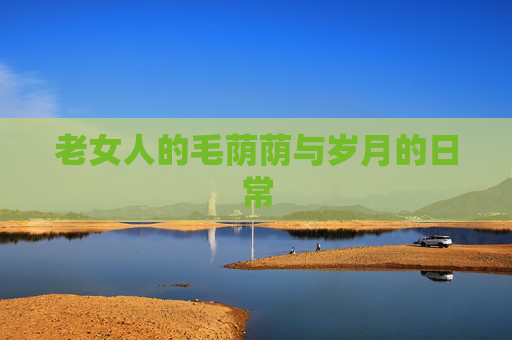老女人的毛荫荫与岁月的日常