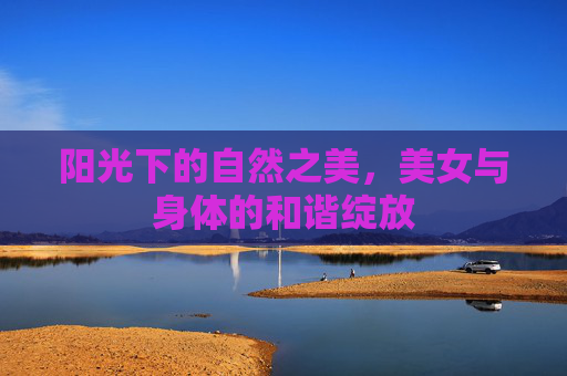 阳光下的自然之美，美女与身体的和谐绽放