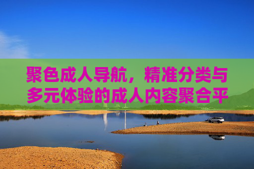 聚色成人导航，精准分类与多元体验的成人内容聚合平台