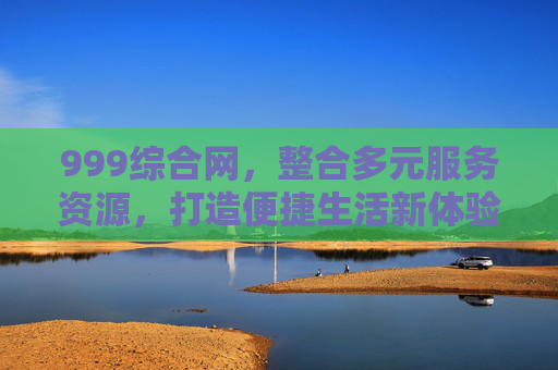 999综合网，整合多元服务资源，打造便捷生活新体验