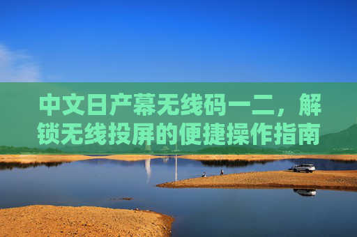 中文日产幕无线码一二，解锁无线投屏的便捷操作指南