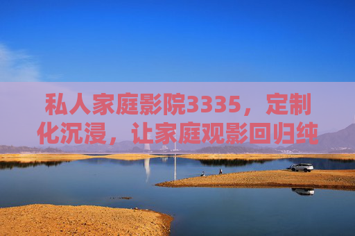 私人家庭影院3335，定制化沉浸，让家庭观影回归纯粹享受