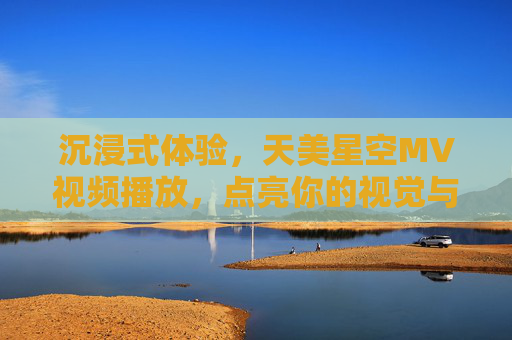 沉浸式体验，天美星空MV视频播放，点亮你的视觉与听觉盛宴