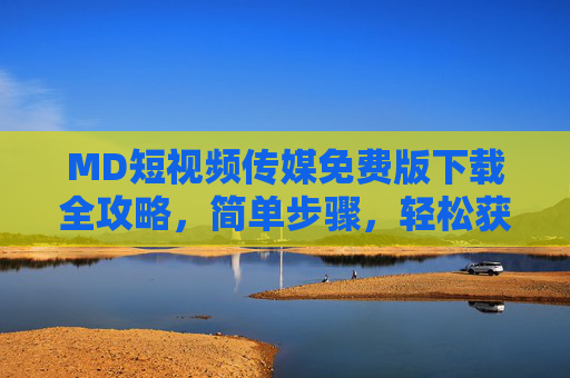 MD短视频传媒免费版下载全攻略，简单步骤，轻松获取，开启你的短视频创作之旅
