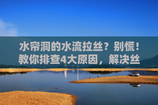 水帘洞的水流拉丝？别慌！教你排查4大原因，解决丝滑水流难题