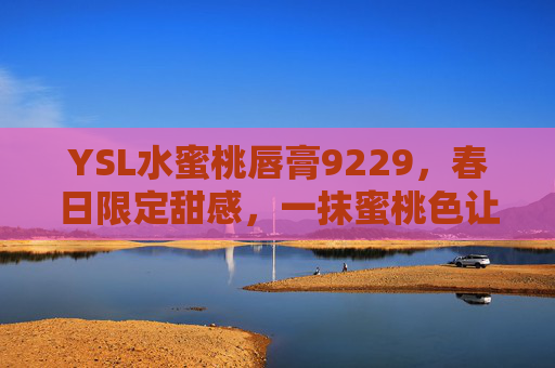 YSL水蜜桃唇膏9229，春日限定甜感，一抹蜜桃色让唇部瞬间鲜活