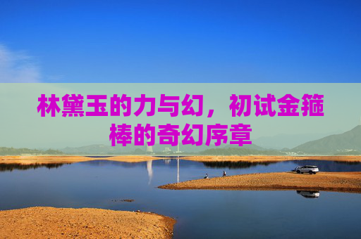 林黛玉的力与幻，初试金箍棒的奇幻序章