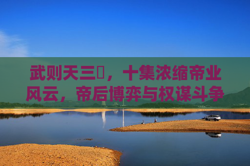 武则天三㚫，十集浓缩帝业风云，帝后博弈与权谋斗争的深度演绎