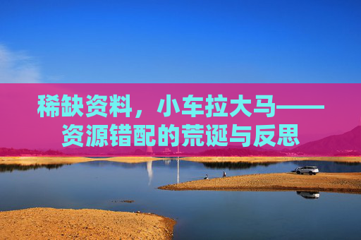 稀缺资料，小车拉大马——资源错配的荒诞与反思