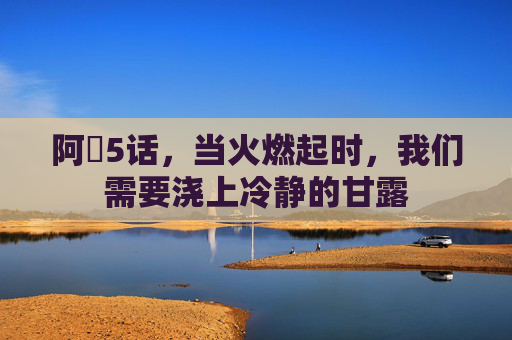 阿䧅5话，当火燃起时，我们需要浇上冷静的甘露