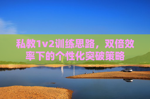 私教1v2训练思路，双倍效率下的个性化突破策略