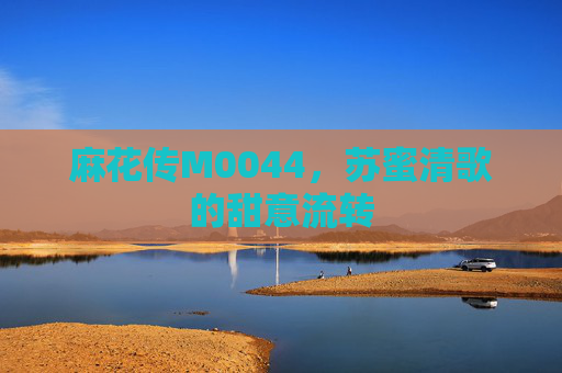 麻花传M0044，苏蜜清歌的甜意流转