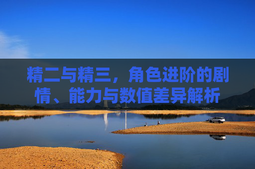 精二与精三，角色进阶的剧情、能力与数值差异解析