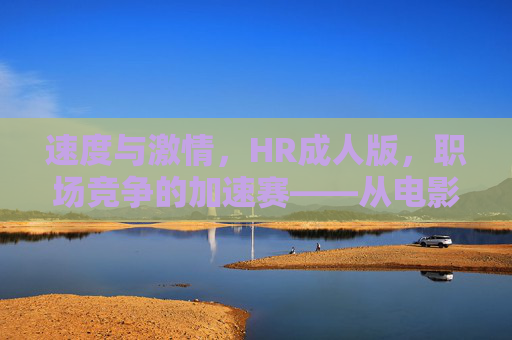 速度与激情，HR成人版，职场竞争的加速赛——从电影到现实的职场HR效率革命