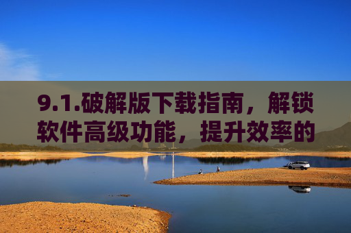 9.1.破解版下载指南，解锁软件高级功能，提升效率的实用攻略