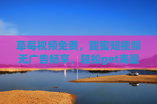 草莓视频免费，甜蜜短视频无广告畅享，轻松get海量精彩内容
