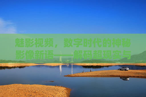 魅影视频，数字时代的神秘影像新语——解码超现实与现实的模糊边界