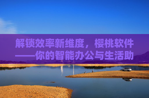 解锁效率新维度,樱桃软件——你的智能办公与生活助手