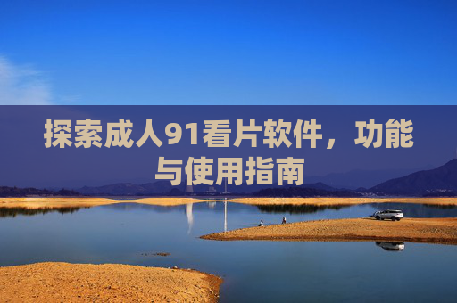 探索成人91看片软件,功能与使用指南