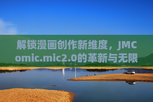 解锁漫画创作新维度，JMComic.mic2.0的革新与无限可能