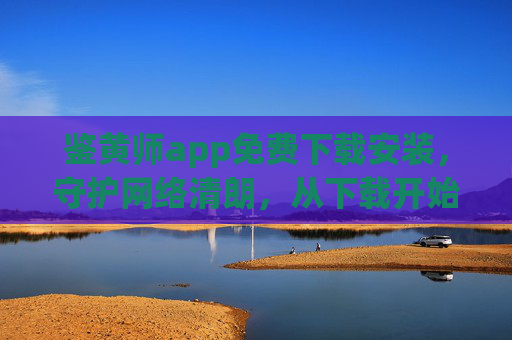 鉴黄师app免费下载安装，守护网络清朗，从下载开始——让不良信息无处遁形
