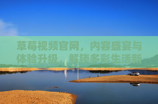 草莓视频官网，内容盛宴与体验升级，解锁多彩生活新篇章