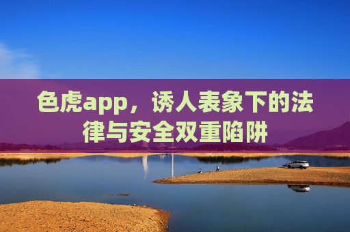 色虎app，诱人表象下的法律与安全双重陷阱